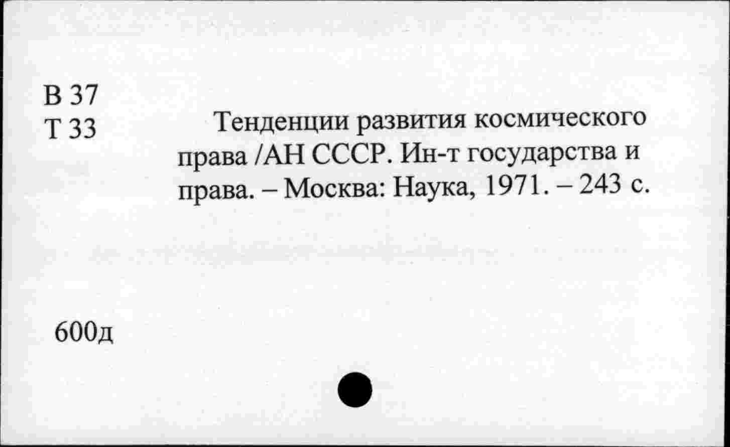 ﻿В 37
у 33	Тенденции развития космического
права /АН СССР. Ин-т государства и права. — Москва: Наука, 1971. — 243 с.
бООд